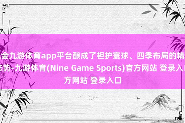 现金九游体育app平台酿成了袒护寰球、四季布局的精湛态势-九游体育(Nine Game Sports)官方网站 登录入口