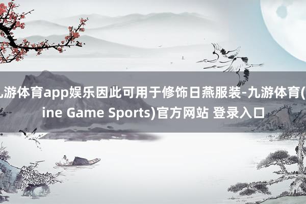 九游体育app娱乐因此可用于修饰日燕服装-九游体育(Nine Game Sports)官方网站 登录入口