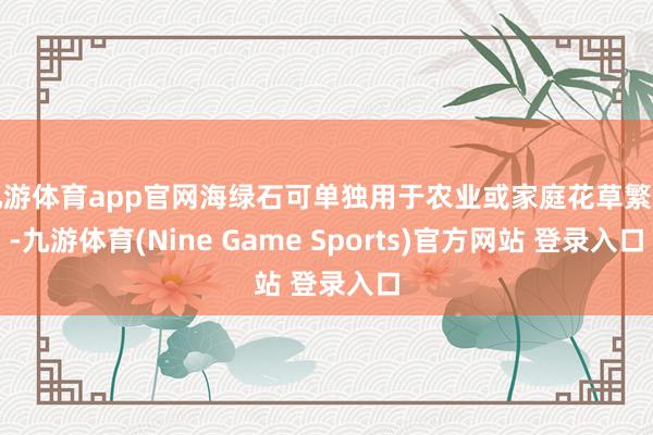 九游体育app官网海绿石可单独用于农业或家庭花草繁衍-九游体育(Nine Game Sports)官方网站 登录入口