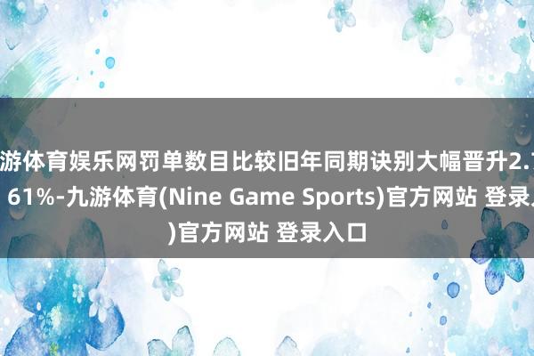 九游体育娱乐网罚单数目比较旧年同期诀别大幅晋升2.75倍、61%-九游体育(Nine Game Sports)官方网站 登录入口