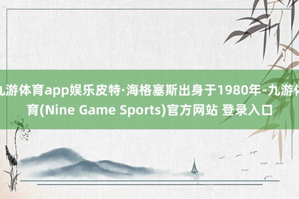 九游体育app娱乐皮特·海格塞斯出身于1980年-九游体育(Nine Game Sports)官方网站 登录入口