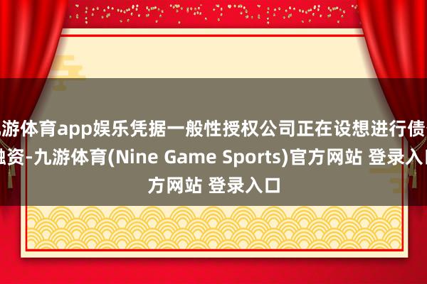 九游体育app娱乐凭据一般性授权公司正在设想进行债务融资-九游体育(Nine Game Sports)官方网站 登录入口