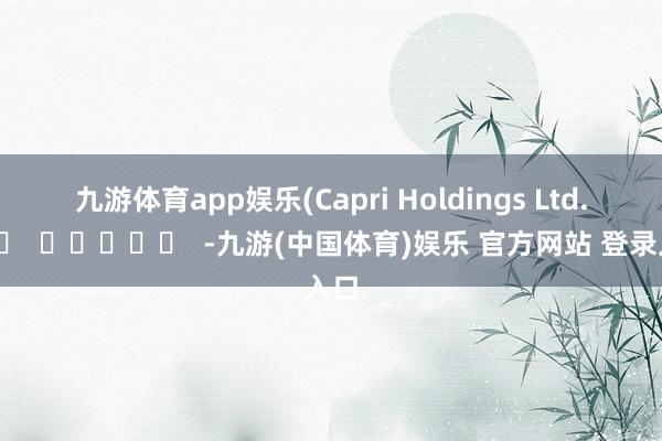 九游体育app娱乐　　(Capri Holdings Ltd.)		  					  -九游(中国体育)娱乐 官方网