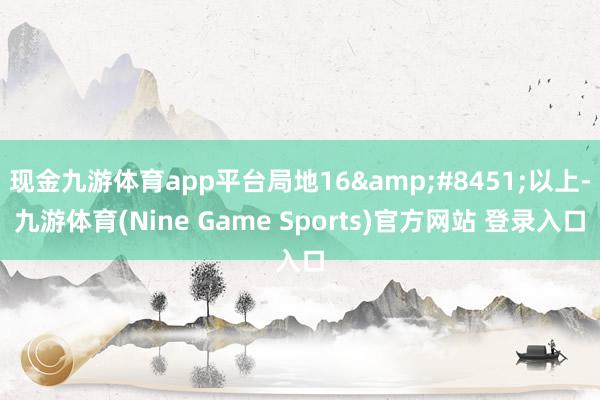 现金九游体育app平台局地16&#8451;以上-九游体育(Nine Game Sports)官方网站 登录入口