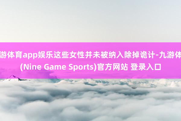 九游体育app娱乐这些女性并未被纳入除掉诡计-九游体育(Nine Game Sports)官方网站 登录入口