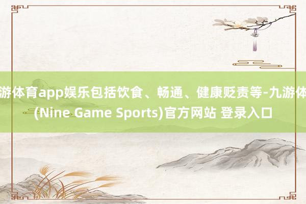 九游体育app娱乐包括饮食、畅通、健康贬责等-九游体育(Nine Game Sports)官方网站 登录入口