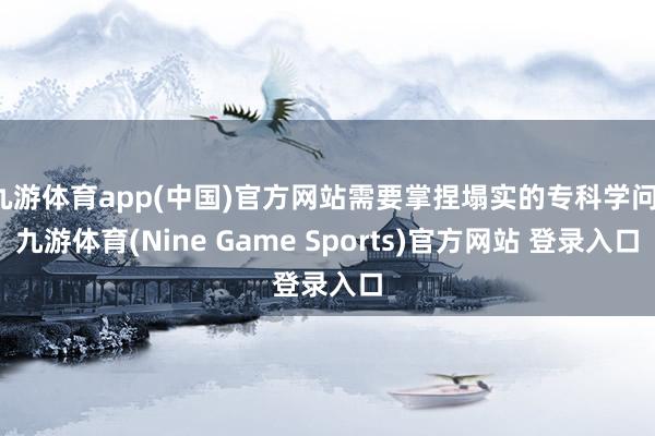 九游体育app(中国)官方网站需要掌捏塌实的专科学问-九游体育(Nine Game Sports)官方网站 登录入口