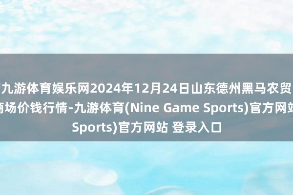 九游体育娱乐网2024年12月24日山东德州黑马农贸水产批发商场价钱行情-九游体育(Nine Game Sports)官方网站 登录入口