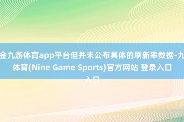 现金九游体育app平台但并未公布具体的刷新率数据-九游体育(Nine Game Sports)官方网站 登录入口